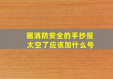 画消防安全的手抄报 太空了应该加什么号